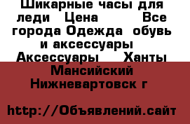 Шикарные часы для леди › Цена ­ 600 - Все города Одежда, обувь и аксессуары » Аксессуары   . Ханты-Мансийский,Нижневартовск г.